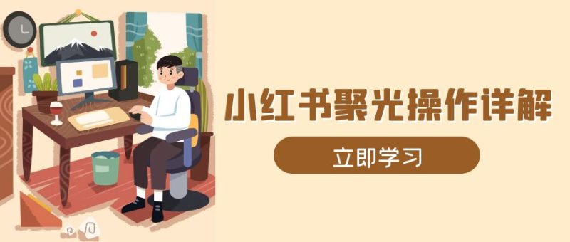 小红书聚光操作详解，涵盖素材、开户、定位、计划搭建等全流程实操-58创网