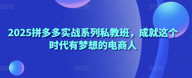 2025拼多多实战系列私教班，成就这个时代有梦想的电商人-58创网