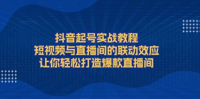抖音起号实战教程，短视频与直播间的联动效应，让你轻松打造爆款直播间-58创网