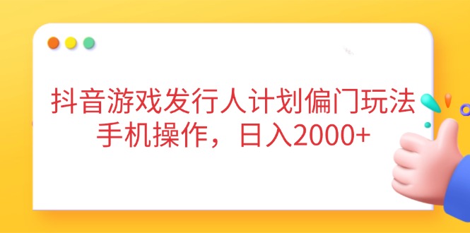 抖音游戏发行人计划偏门玩法，手机操作，日入2000+-58创网