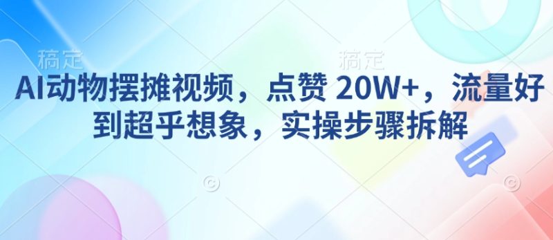 AI动物摆摊视频，点赞 20W+，流量好到超乎想象，实操步骤拆解-58创网