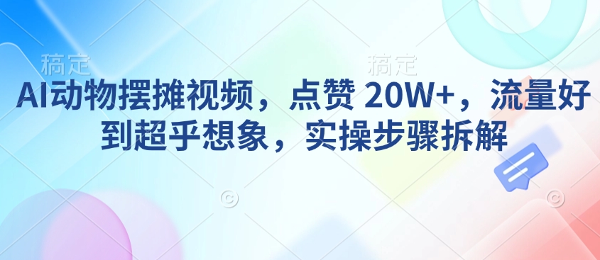 AI动物摆摊视频，点赞 20W+，流量好到超乎想象，实操步骤拆解-58创网