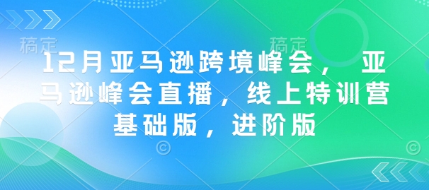 12月亚马逊跨境峰会， 亚马逊峰会直播，线上特训营基础版，进阶版-58创网