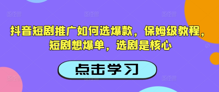 抖音短剧推广如何选爆款，保姆级教程，短剧想爆单，选剧是核心-58创网