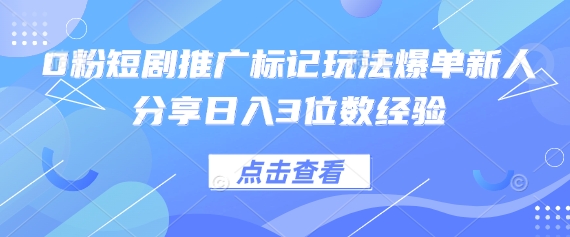 0粉短剧推广标记玩法爆单新人分享日入3位数经验-58创网