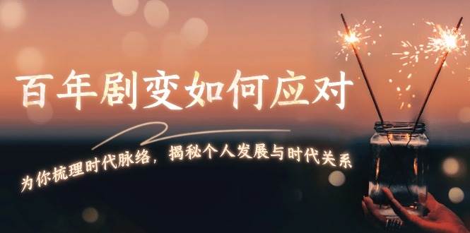 某付费文章：百年剧变如何应对，为你梳理时代脉络，揭秘个人发展与时代关系-58创网