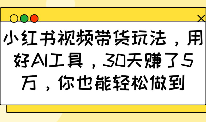 小红书视频带货玩法，用好AI工具，30天赚了5万，你也能轻松做到-58创网