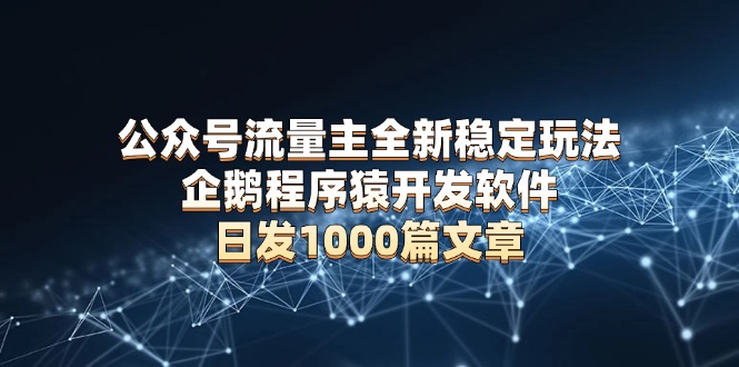 公众号流量主全新稳定玩法 企鹅程序猿开发软件 日发1000篇文章 无需AI改写-58创网