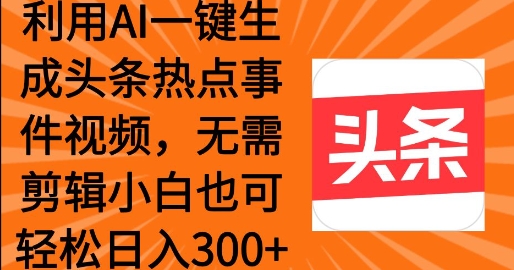 利用AI一键生成头条热点事件 小白也可轻松日入3张-58创网