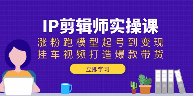 IP剪辑师实操课：涨粉跑模型起号到变现，挂车视频打造爆款带货-58创网