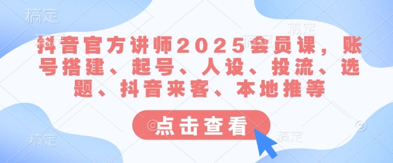 抖音官方讲师2025会员课，账号搭建、起号、人设、投流、选题、抖音来客、本地推等-58创网