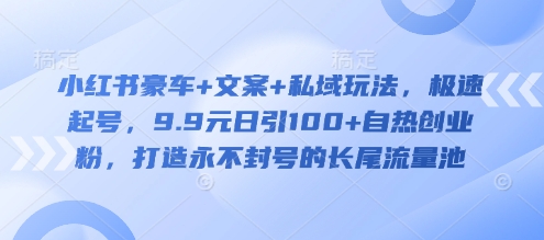 小红书豪车+文案+私域玩法，极速起号，9.9元日引100+自热创业粉，打造永不封号的长尾流量池-58创网