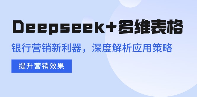 Deepseek+多维表格，银行营销新利器，深度解析应用策略，提升营销效果-58创网