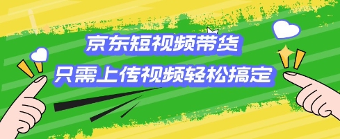 京东短视频带货，只需上传视频就搞定，小白轻松上手【揭秘】-58创网
