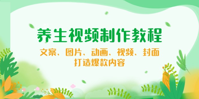 养生视频制作教程，文案、图片、动画、视频、封面，打造爆款内容-58创网