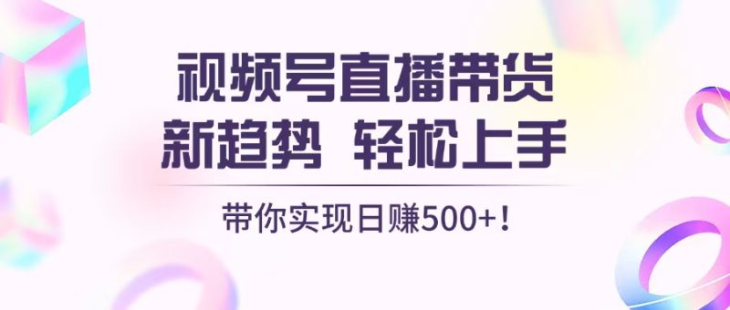 视频号直播带货新趋势，轻松上手，带你实现日赚500+-58创网