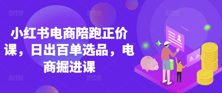 小红书电商陪跑正价课，小红书官方认证电商讲师教学，日出百单选品，电商掘进课-58创网