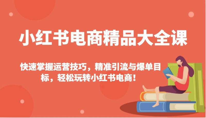 小红书电商精品大全课：快速掌握运营技巧，精准引流与爆单目标，轻松玩转小红书电商！-58创网
