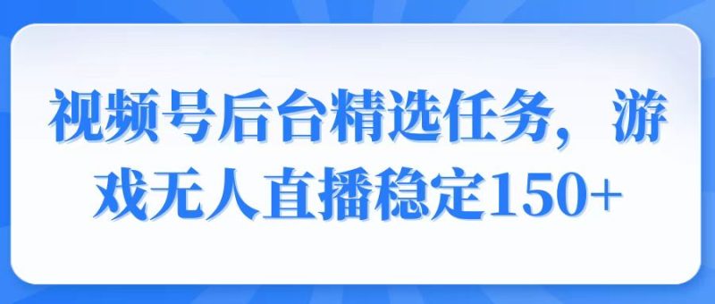 视频号精选变现任务，游戏无人直播稳定150+-58创网