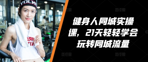 健身人同城实操课，21天轻轻学会玩转同城流量-58创网