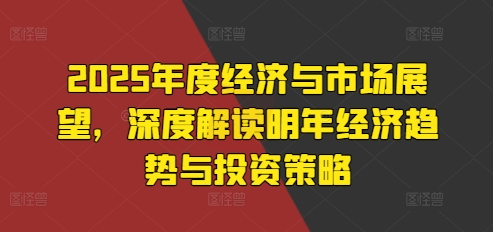 2025年度经济与市场展望，深度解读明年经济趋势与投资策略-58创网