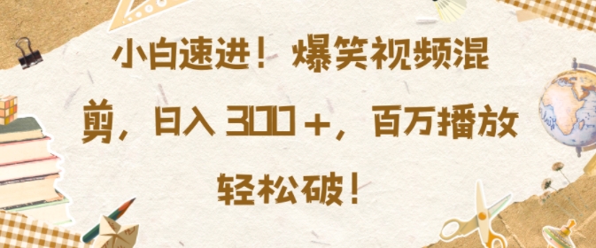 小白速进，爆笑视频混剪，日入3张，百万播放轻松破【揭秘】-58创网