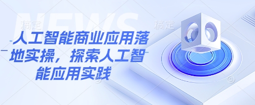 人工智能商业应用落地实操，探索人工智能应用实践-58创网