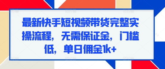 最新快手短视频带货完整实操流程，无需保证金，门槛低，单日佣金1k+-58创网