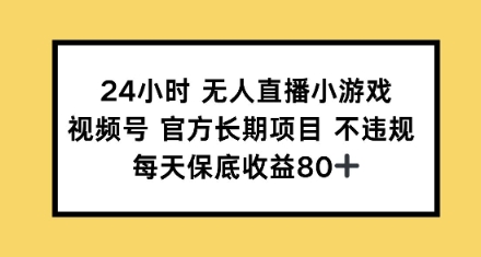 24小时无人直播小游戏，视频号官方长期项目，每天保底收益80+-58创网