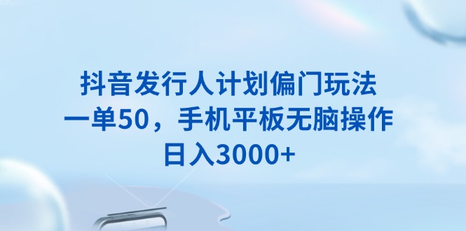 抖音发行人计划偏门玩法，一单50，手机平板无脑操作，日入3000+-58创网