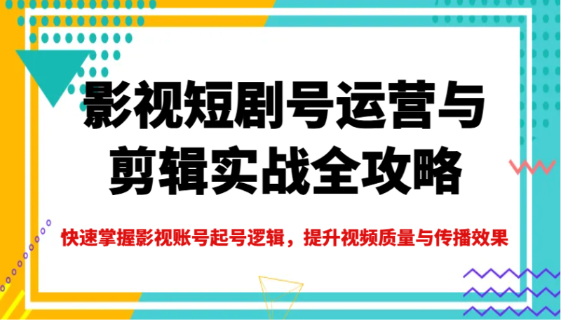 影视短剧号运营与剪辑实战全攻略，快速掌握影视账号起号逻辑，提升视频质量与传播效果-58创网