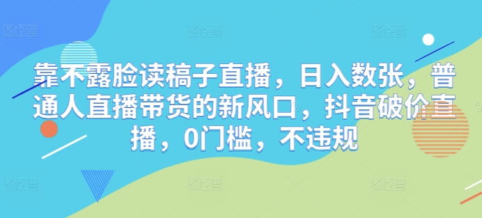 靠不露脸读稿子直播，日入数张，普通人直播带货的新风口，抖音破价直播，0门槛，不违规-58创网
