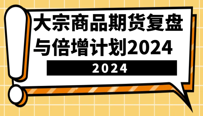 大宗商品期货复盘与倍增计划：识别市场趋势、优化交易策略，提升盈利能力！(更新)-58创网