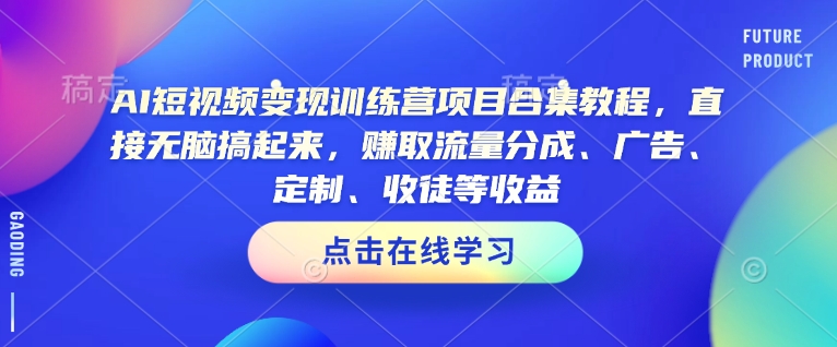 AI短视频变现训练营项目合集教程，直接无脑搞起来，赚取流量分成、广告、定制、收徒等收益(0302更新)-58创网