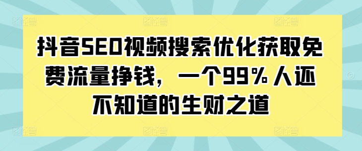 抖音SEO视频搜索优化获取免费流量挣钱，一个99%人还不知道的生财之道-58创网