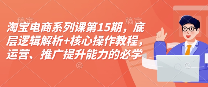淘宝电商系列课第15期，底层逻辑解析+核心操作教程，运营、推广提升能力的必学课程+配套资料-58创网