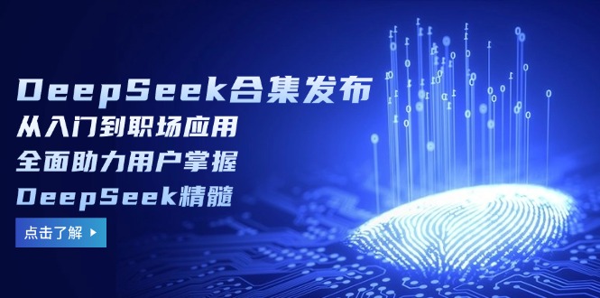 DeepSeek合集发布，从入门到职场应用，全面助力用户掌握DeepSeek精髓-58创网