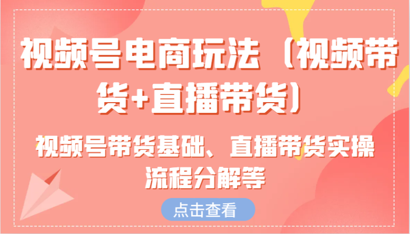 视频号电商玩法(视频带货+直播带货)含视频号带货基础、直播带货实操流程分解等-58创网