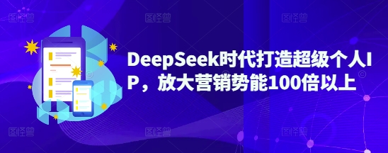 DeepSeek时代打造超级个人IP，放大营销势能100倍以上-58创网