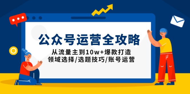 公众号运营全攻略：从流量主到10w+爆款打造，领域选择/选题技巧/账号运营-58创网