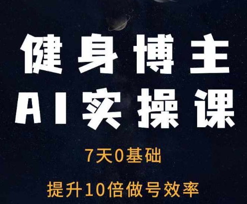 健身博主AI实操课——7天从0到1提升10倍做号效率-58创网