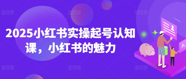 2025小红书实操起号认知课，小红书的魅力-58创网