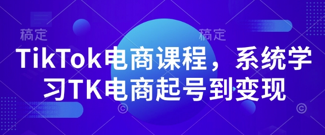 TikTok电商课程，​系统学习TK电商起号到变现-58创网