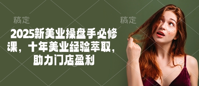 2025新美业操盘手必修课，十年美业经验萃取，助力门店盈利-58创网