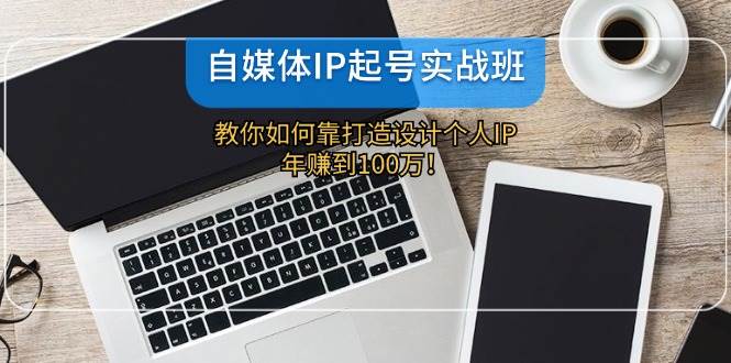 自媒体IP-起号实战班：教你如何靠打造设计个人IP，年赚到100万！-58创网