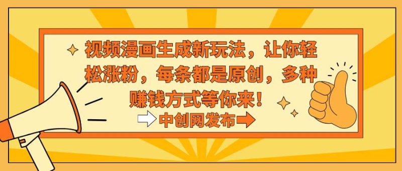 视频漫画生成新玩法，让你轻松涨粉，每条都是原创，多种赚钱方式等你来！-58创网