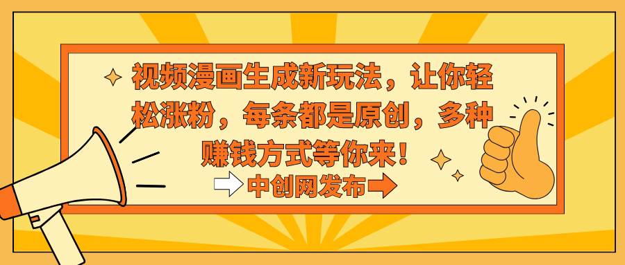 视频漫画生成新玩法，让你轻松涨粉，每条都是原创，多种赚钱方式等你来！-58创网