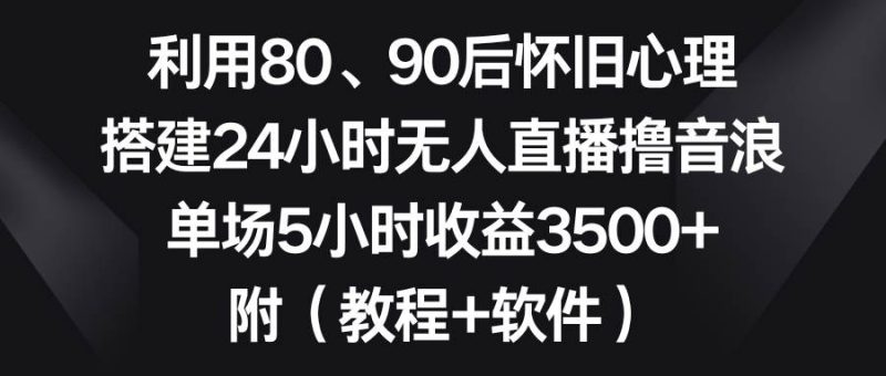 利用80、90后怀旧心理，搭建24小时无人直播撸音浪，单场5小时收益3500+…-58创网