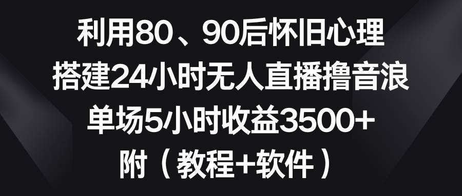 利用80、90后怀旧心理，搭建24小时无人直播撸音浪，单场5小时收益3500+…-58创网