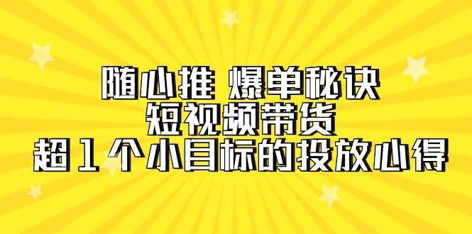 随心推 爆单秘诀，短视频带货-超1个小目标的投放心得（7节视频课）-58创网